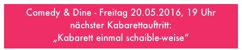 Comedy & Dine - Freitag 20.05.2016, 19 Uhr
nächster Kabarettauftritt:
„Kabarett einmal schaible-weise“