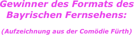 Gewinner des Formats des
Bayrischen Fernsehens:

(Aufzeichnung aus der Comödie Fürth)
